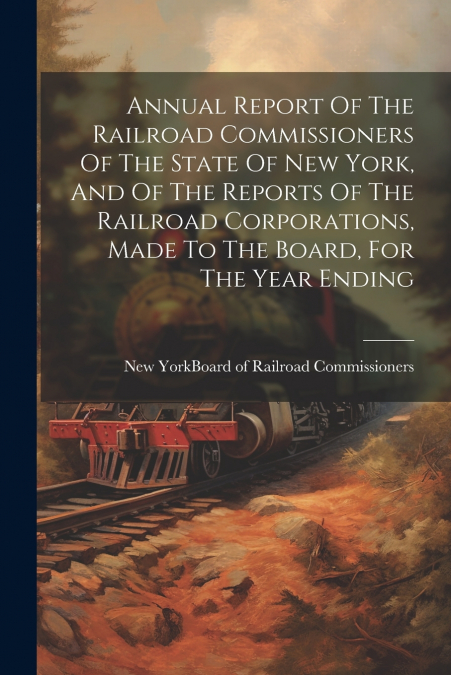 Annual Report Of The Railroad Commissioners Of The State Of New York, And Of The Reports Of The Railroad Corporations, Made To The Board, For The Year Ending