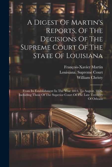 A Digest Of Martin’s Reports, Of The Decisions Of The Supreme Court Of The State Of Louisiana