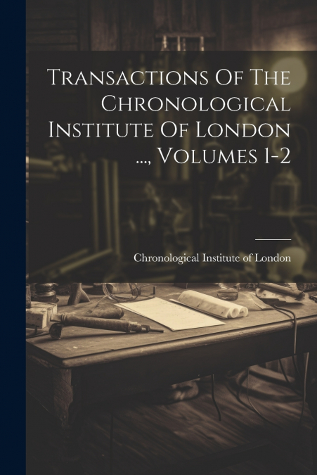 Transactions Of The Chronological Institute Of London ..., Volumes 1-2