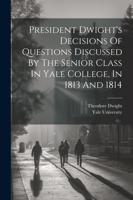 President Dwight’s Decisions Of Questions Discussed By The Senior Class In Yale College, In 1813 And 1814