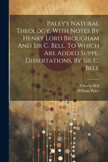 Paley’s Natural Theology, With Notes By Henry Lord Brougham And Sir C. Bell. To Which Are Added Suppl. Dissertations, By Sir C. Bell