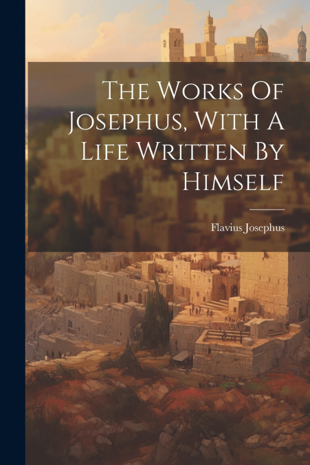 The Works Of Josephus, With A Life Written By Himself
