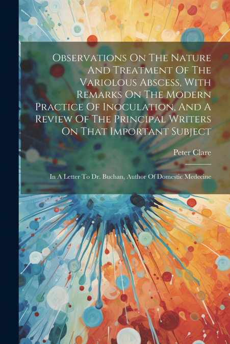 Observations On The Nature And Treatment Of The Variolous Abscess, With Remarks On The Modern Practice Of Inoculation, And A Review Of The Principal Writers On That Important Subject