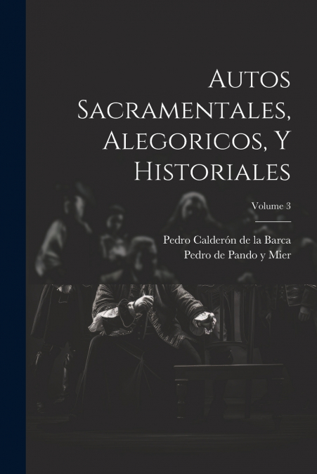 Autos Sacramentales, Alegoricos, Y Historiales; Volume 3