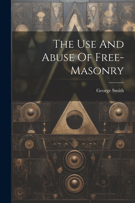 The Use And Abuse Of Free-masonry