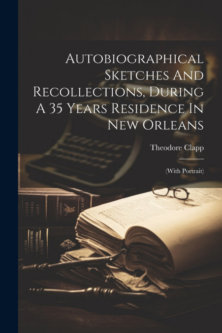 Autobiographical Sketches And Recollections, During A 35 Years Residence In New Orleans