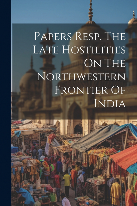 Papers Resp. The Late Hostilities On The Northwestern Frontier Of India
