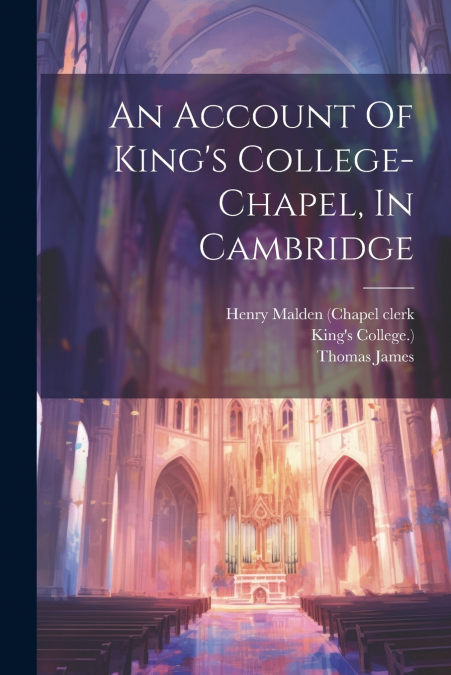 An Account Of King’s College-chapel, In Cambridge