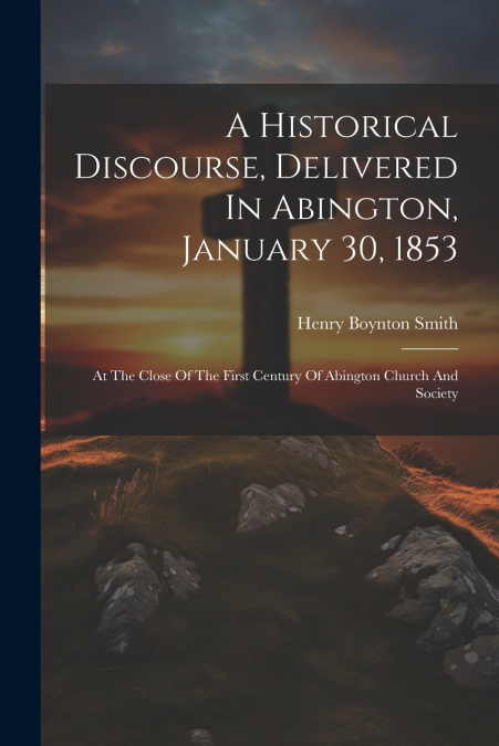 A Historical Discourse, Delivered In Abington, January 30, 1853