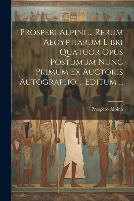 Prosperi Alpini ... Rerum Aegyptiarum Libri Quatuor Opus Postumum Nunc Primum Ex Auctoris Autographo ... Editum ...