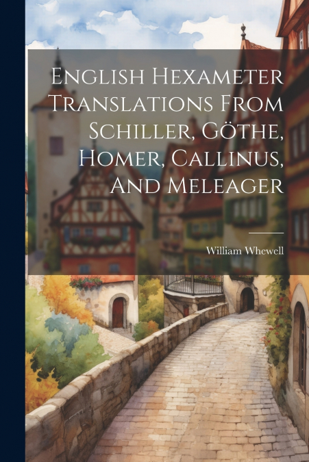 English Hexameter Translations From Schiller, Göthe, Homer, Callinus, And Meleager
