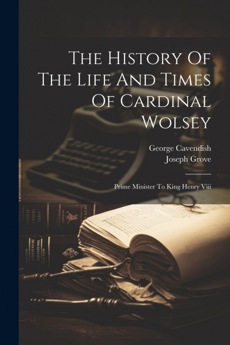 The History Of The Life And Times Of Cardinal Wolsey