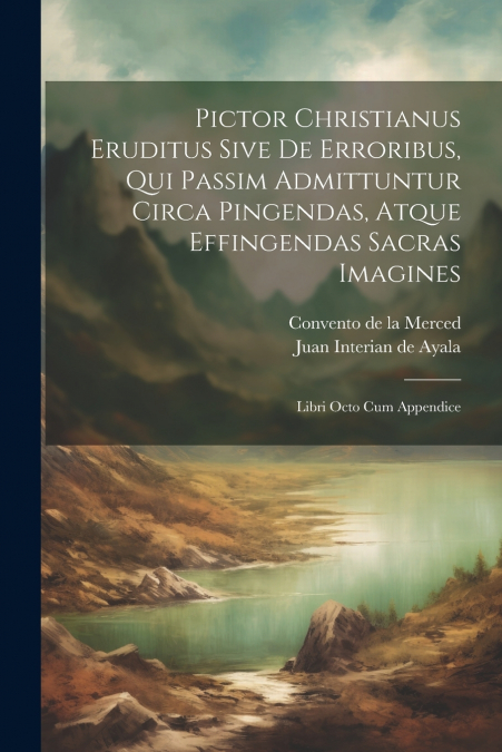 Pictor Christianus Eruditus Sive De Erroribus, Qui Passim Admittuntur Circa Pingendas, Atque Effingendas Sacras Imagines