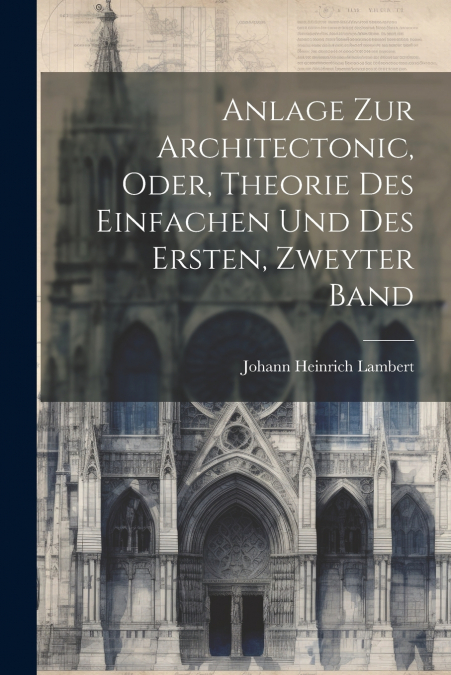 Anlage zur Architectonic, oder, Theorie des Einfachen und des Ersten, zweyter Band