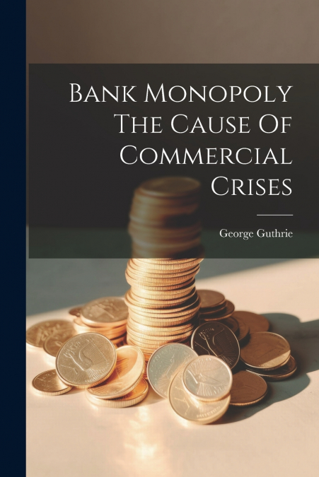 Bank Monopoly The Cause Of Commercial Crises