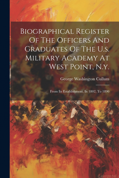 Biographical Register Of The Officers And Graduates Of The U.s. Military Academy At West Point, N.y.