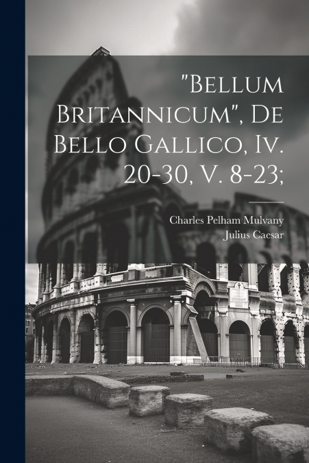 'bellum Britannicum', De Bello Gallico, Iv. 20-30, V. 8-23;