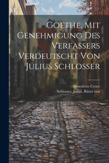 Goethe. Mit Genehmigung Des Verfassers Verdeutscht Von Julius Schlosser