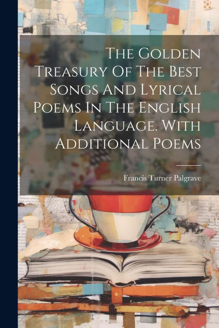 The Golden Treasury Of The Best Songs And Lyrical Poems In The English Language. With Additional Poems