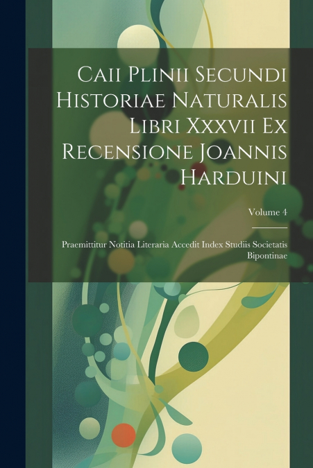 Caii Plinii Secundi Historiae Naturalis Libri Xxxvii Ex Recensione Joannis Harduini