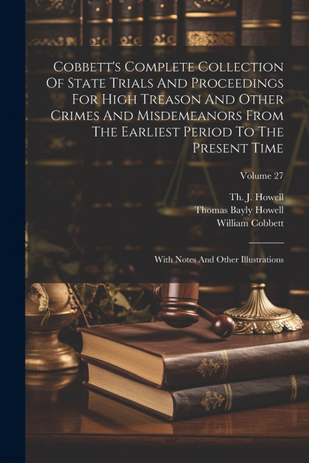 Cobbett’s Complete Collection Of State Trials And Proceedings For High Treason And Other Crimes And Misdemeanors From The Earliest Period To The Present Time