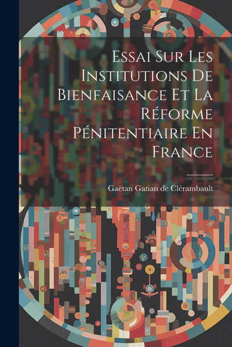 Essai Sur Les Institutions De Bienfaisance Et La Réforme Pénitentiaire En France
