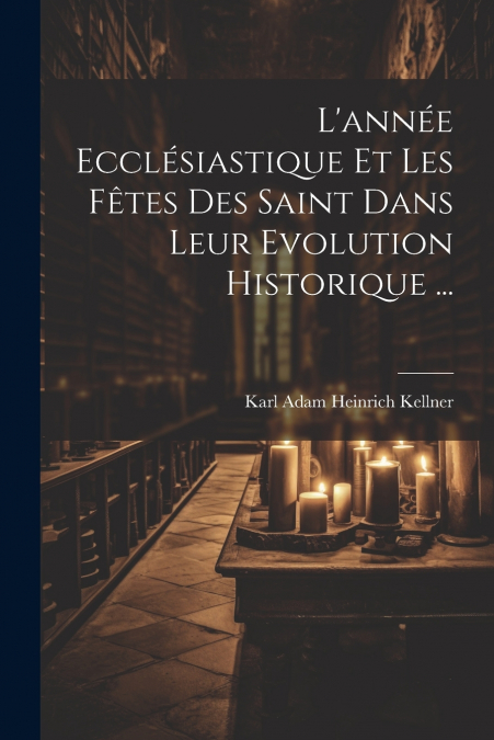 L’année Ecclésiastique Et Les Fêtes Des Saint Dans Leur Evolution Historique ...