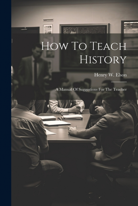 How To Teach History; A Manual Of Suggestions For The Teacher
