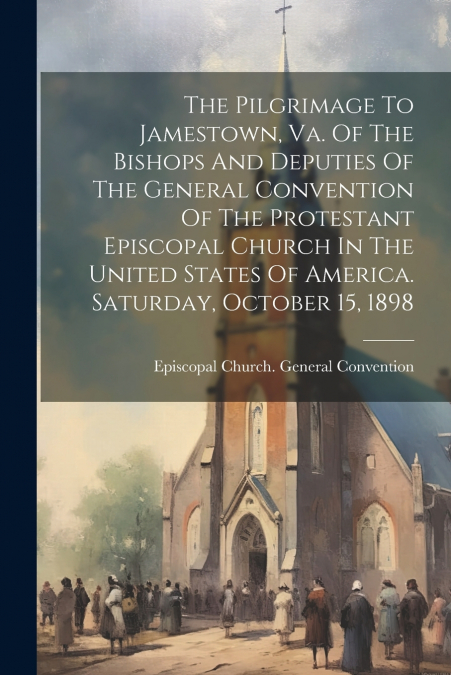 The Pilgrimage To Jamestown, Va. Of The Bishops And Deputies Of The General Convention Of The Protestant Episcopal Church In The United States Of America. Saturday, October 15, 1898