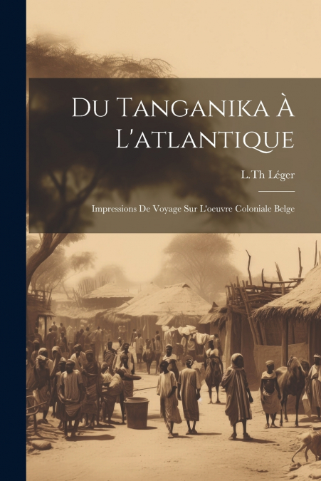 Du Tanganika À L’atlantique; Impressions De Voyage Sur L’oeuvre Coloniale Belge