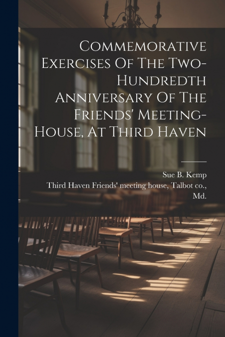 Commemorative Exercises Of The Two-hundredth Anniversary Of The Friends’ Meeting-house, At Third Haven