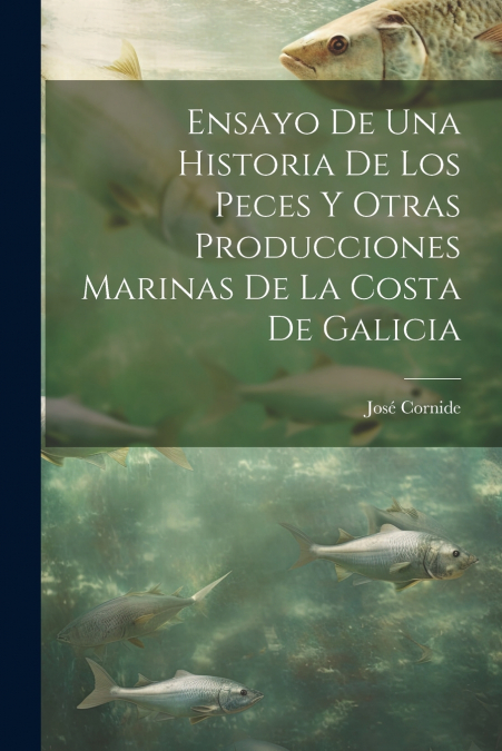 Ensayo De Una Historia De Los Peces Y Otras Producciones Marinas De La Costa De Galicia