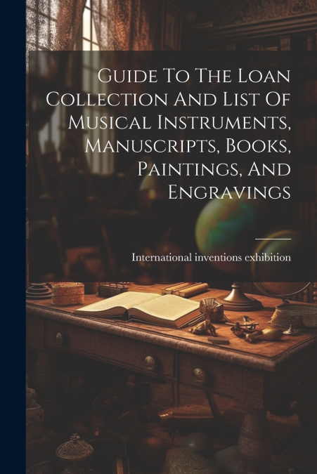 Guide To The Loan Collection And List Of Musical Instruments, Manuscripts, Books, Paintings, And Engravings