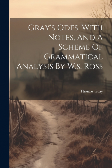 Gray’s Odes, With Notes, And A Scheme Of Grammatical Analysis By W.s. Ross