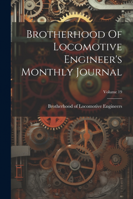 Brotherhood Of Locomotive Engineer’s Monthly Journal; Volume 19