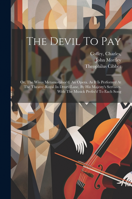 The Devil To Pay; Or, The Wives Metamorphos’d. An Opera. As It Is Perform’d At The Theatre-royal In Drury-lane, By His Majesty’s Servants. With The Musick Prefix’d To Each Song