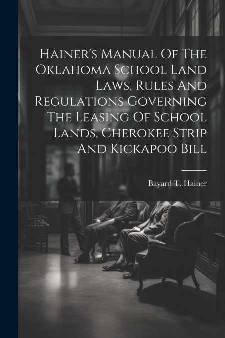 Hainer’s Manual Of The Oklahoma School Land Laws, Rules And Regulations Governing The Leasing Of School Lands, Cherokee Strip And Kickapoo Bill