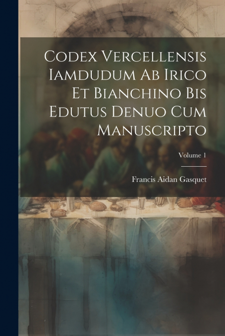Codex Vercellensis iamdudum ab Irico et Bianchino bis edutus denuo cum manuscripto; Volume 1