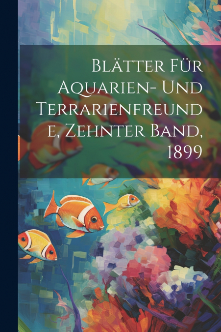 Blätter für Aquarien- und Terrarienfreunde, Zehnter Band, 1899