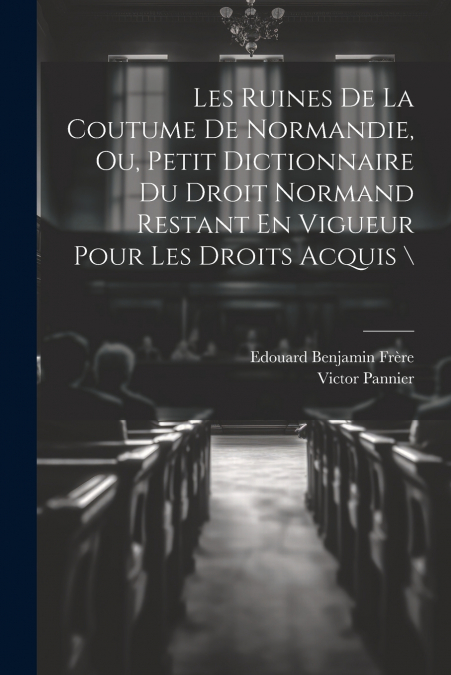 Les Ruines De La Coutume De Normandie, Ou, Petit Dictionnaire Du Droit Normand Restant En Vigueur Pour Les Droits Acquis  