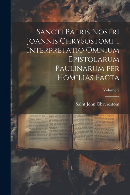 Sancti Patris Nostri Joannis Chrysostomi ... Interpretatio omnium epistolarum Paulinarum per homilias facta; Volume 2