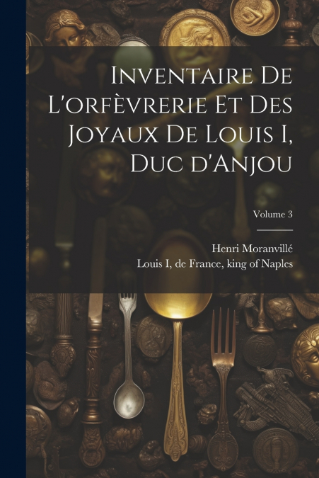 Inventaire de l’orfèvrerie et des joyaux de Louis I, duc d’Anjou; Volume 3