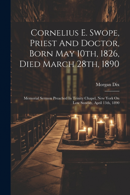 Cornelius E. Swope, Priest And Doctor, Born May 10th, 1826, Died March 28th, 1890