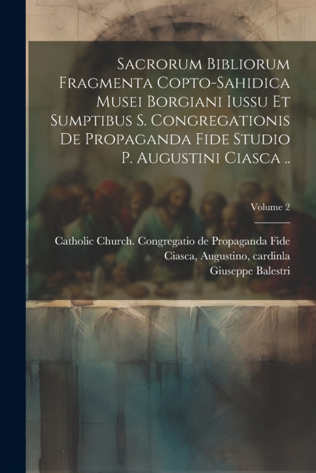 Sacrorum Bibliorum Fragmenta Copto-sahidica Musei Borgiani Iussu et Sumptibus S. Congregationis de Propaganda Fide Studio p. Augustini Ciasca ..; Volume 2