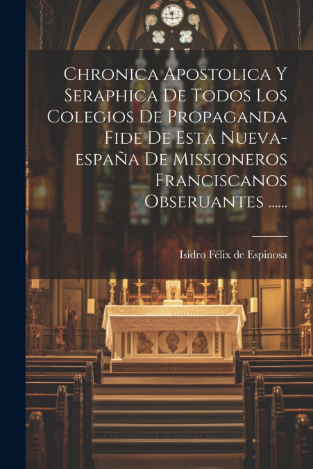 Chronica Apostolica Y Seraphica De Todos Los Colegios De Propaganda Fide De Esta Nueva-españa De Missioneros Franciscanos Obseruantes ......