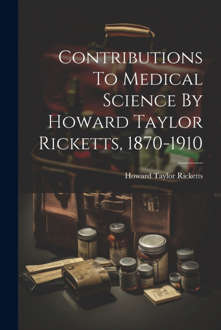 Contributions To Medical Science By Howard Taylor Ricketts, 1870-1910