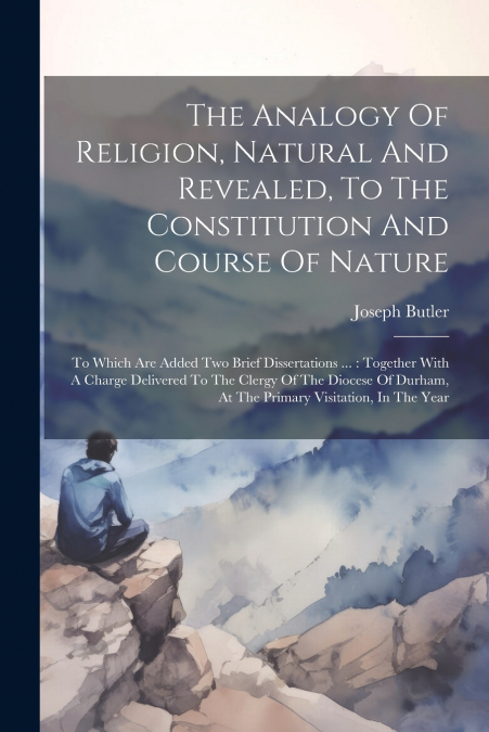 The Analogy Of Religion, Natural And Revealed, To The Constitution And Course Of Nature