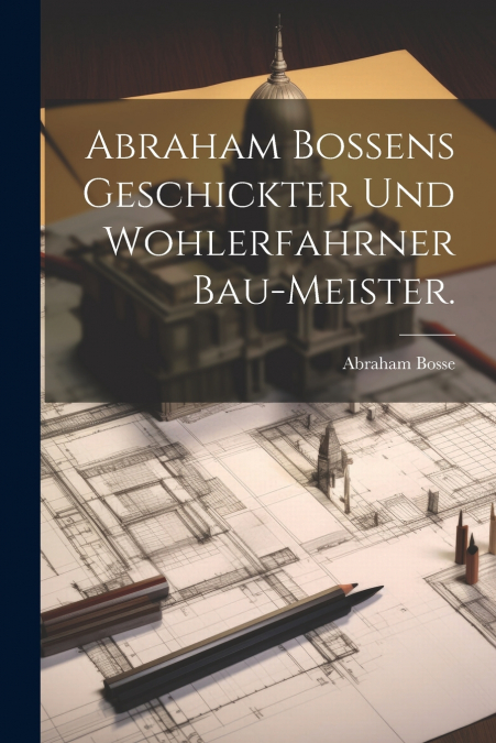 Abraham Bossens geschickter und wohlerfahrner Bau-Meister.