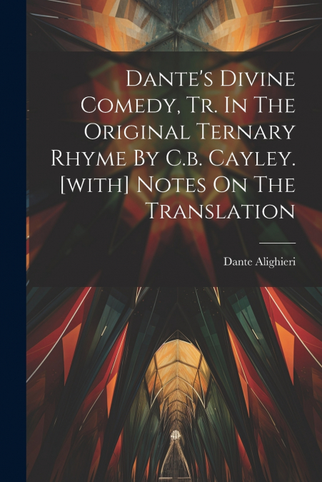 Dante’s Divine Comedy, Tr. In The Original Ternary Rhyme By C.b. Cayley. [with] Notes On The Translation