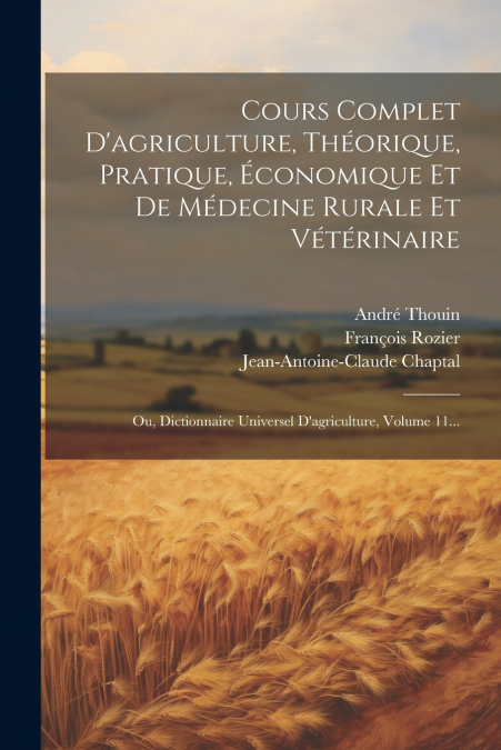Cours Complet D’agriculture, Théorique, Pratique, Économique Et De Médecine Rurale Et Vétérinaire